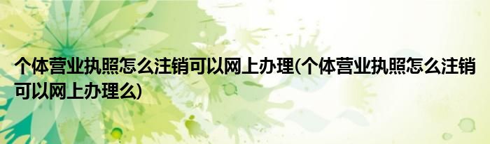 个体营业执照怎么注销可以网上办理(个体营业执照怎么注销可以网上办理么)