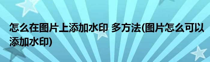 怎么在图片上添加水印 多方法(图片怎么可以添加水印)