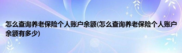 怎么查询养老保险个人账户余额(怎么查询养老保险个人账户余额有多少)