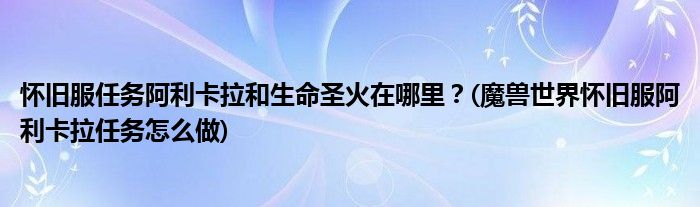 怀旧服任务阿利卡拉和生命圣火在哪里？(魔兽世界怀旧服阿利卡拉任务怎么做)