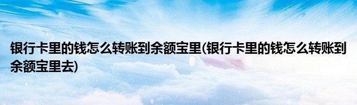 银行卡里的钱怎么转账到余额宝里(银行卡里的钱怎么转账到余额宝里去)