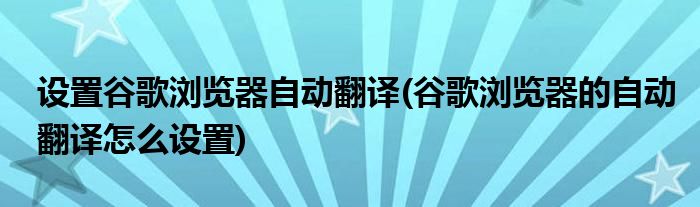 设置谷歌浏览器自动翻译(谷歌浏览器的自动翻译怎么设置)