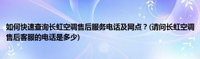 如何快速查询长虹空调售后服务电话及网点？(请问长虹空调售后客服的电话是多少)