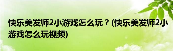 快乐美发师2小游戏怎么玩？(快乐美发师2小游戏怎么玩视频)