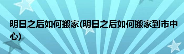 明日之后如何搬家(明日之后如何搬家到市中心)