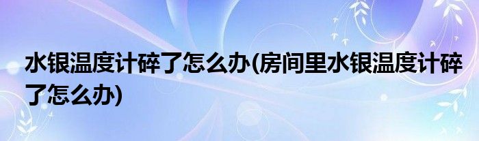 水银温度计碎了怎么办(房间里水银温度计碎了怎么办)