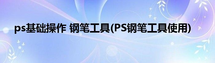 ps基础操作 钢笔工具(PS钢笔工具使用)