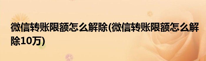 微信转账限额怎么解除(微信转账限额怎么解除10万)