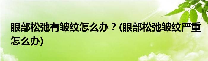 眼部松弛有皱纹怎么办？(眼部松弛皱纹严重怎么办)