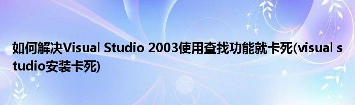 如何解决Visual Studio 2003使用查找功能就卡死(visual studio安装卡死)