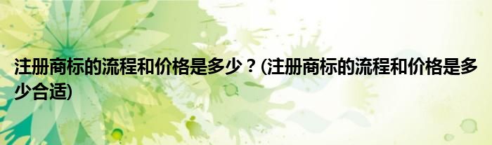 注册商标的流程和价格是多少？(注册商标的流程和价格是多少合适)