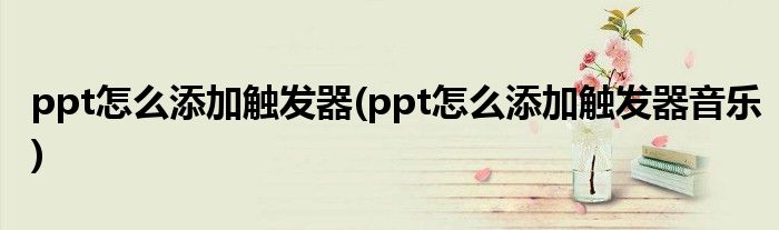 ppt怎么添加触发器(ppt怎么添加触发器音乐)