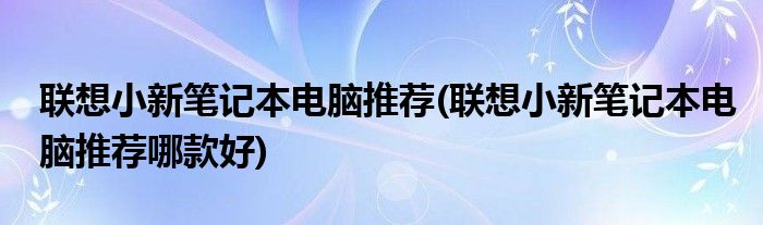 联想小新笔记本电脑推荐(联想小新笔记本电脑推荐哪款好)