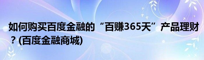 如何购买百度金融的“百赚365天”产品理财？(百度金融商城)