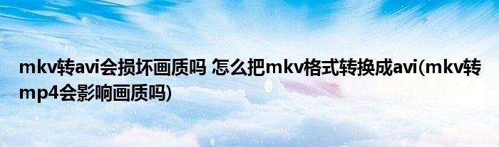 mkv转avi会损坏画质吗 怎么把mkv格式转换成avi(mkv转mp4会影响画质吗)