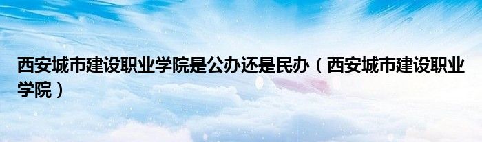 西安城市建设职业学院是公办还是民办（西安城市建设职业学院）