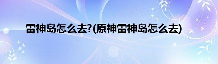 雷神岛怎么去?(原神雷神岛怎么去)