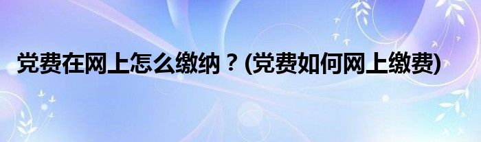 党费在网上怎么缴纳？(党费如何网上缴费)