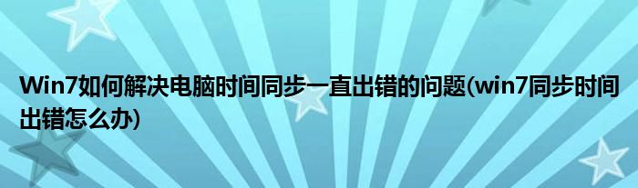 Win7如何解决电脑时间同步一直出错的问题(win7同步时间出错怎么办)