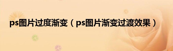 ps图片过度渐变（ps图片渐变过渡效果）