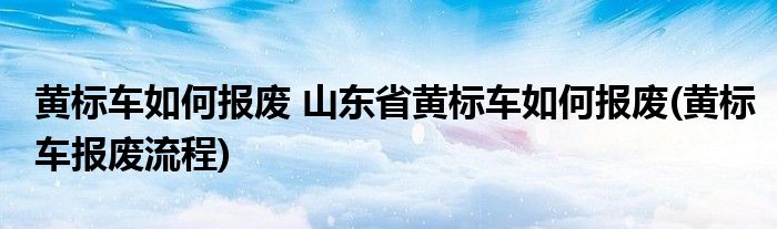 黄标车如何报废 山东省黄标车如何报废(黄标车报废流程)