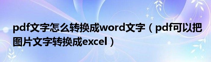 pdf文字怎么转换成word文字（pdf可以把图片文字转换成excel）