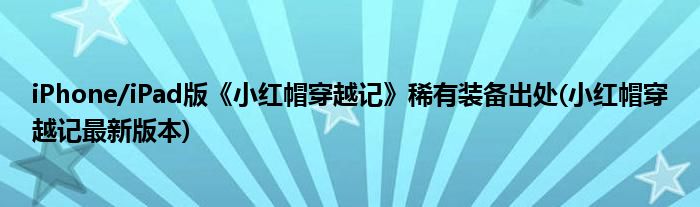 iPhone/iPad版《小红帽穿越记》稀有装备出处(小红帽穿越记最新版本)