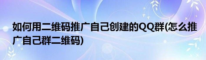 如何用二维码推广自己创建的QQ群(怎么推广自己群二维码)