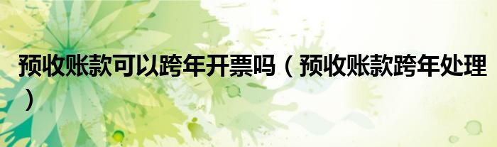 预收账款可以跨年开票吗（预收账款跨年处理）