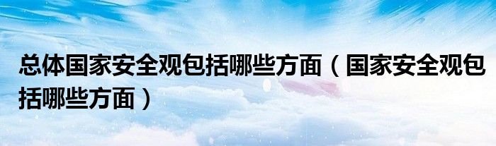 总体国家安全观包括哪些方面（国家安全观包括哪些方面）