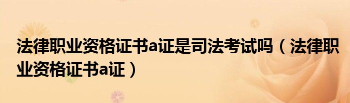 法律职业资格证书a证是司法考试吗（法律职业资格证书a证）