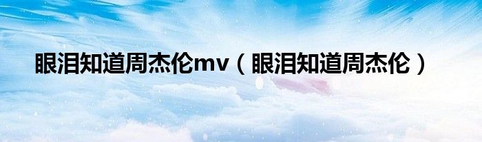 眼泪知道周杰伦mv（眼泪知道周杰伦）