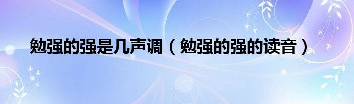 勉强的强是几声调（勉强的强的读音）