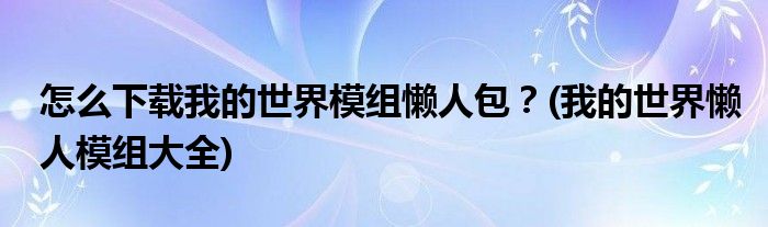 怎么下载我的世界模组懒人包？(我的世界懒人模组大全)