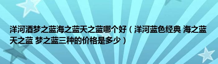 洋河酒梦之蓝海之蓝天之蓝哪个好（洋河蓝色经典 海之蓝 天之蓝 梦之蓝三种的价格是多少）