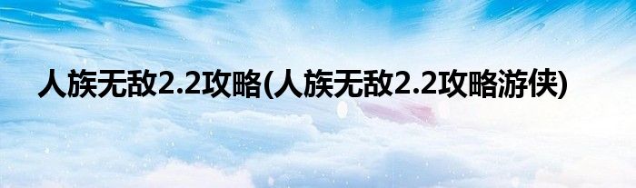 人族无敌2.2攻略(人族无敌2.2攻略游侠)