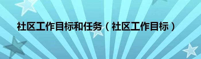 社区工作目标和任务（社区工作目标）