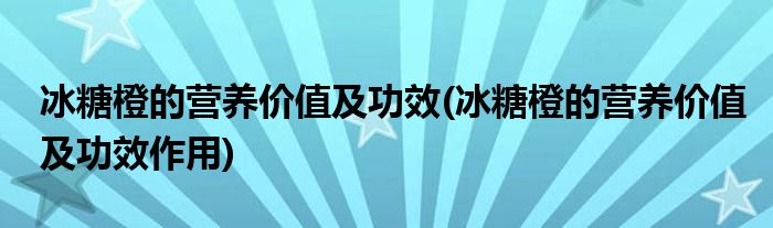 冰糖橙的营养价值及功效(冰糖橙的营养价值及功效作用)