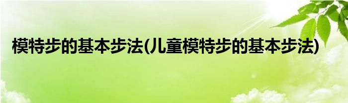 模特步的基本步法(儿童模特步的基本步法)