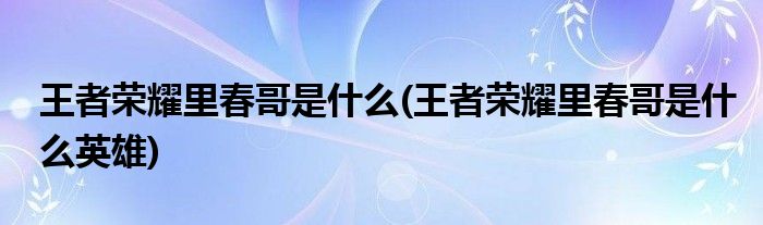 王者荣耀里春哥是什么(王者荣耀里春哥是什么英雄)