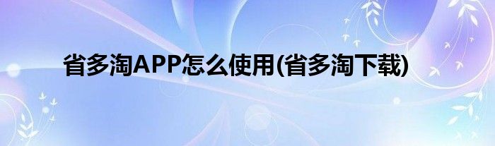 省多淘APP怎么使用(省多淘下载)