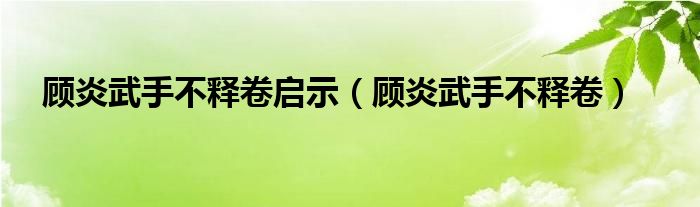 顾炎武手不释卷启示（顾炎武手不释卷）