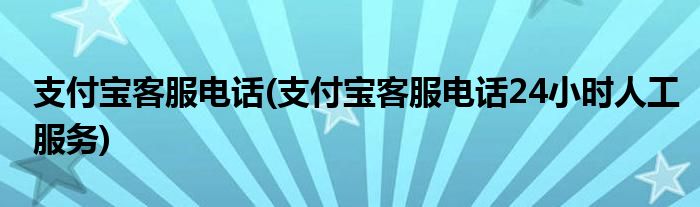 支付宝客服电话(支付宝客服电话24小时人工服务)