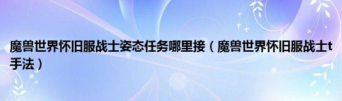 魔兽世界怀旧服战士姿态任务哪里接（魔兽世界怀旧服战士t手法）