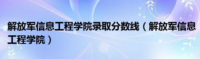 解放军信息工程学院录取分数线（解放军信息工程学院）