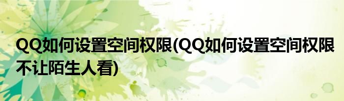 QQ如何设置空间权限(QQ如何设置空间权限不让陌生人看)