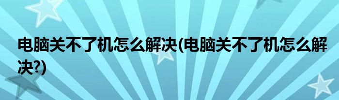 电脑关不了机怎么解决(电脑关不了机怎么解决?)