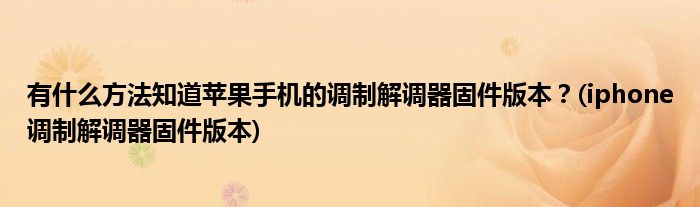 有什么方法知道苹果手机的调制解调器固件版本？(iphone调制解调器固件版本)