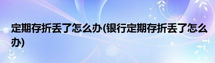 定期存折丢了怎么办(银行定期存折丢了怎么办)