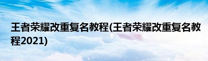 王者荣耀改重复名教程(王者荣耀改重复名教程2021)